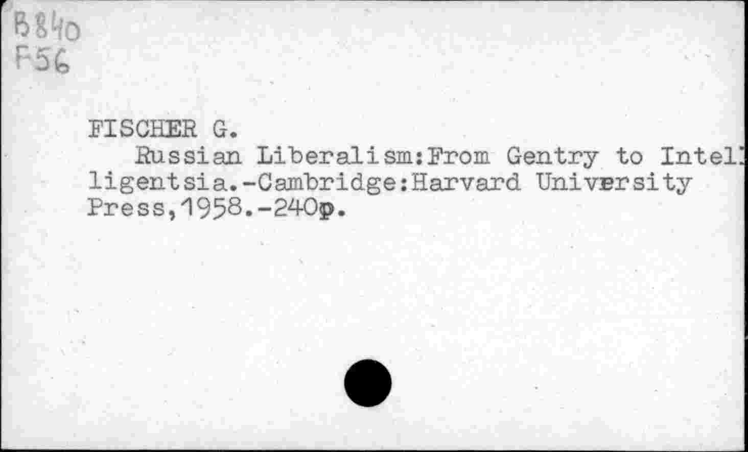 ﻿Wo F5G
FISCHER G.
Russian LiHeralism:From Gentry to Intel ligent si a.-Cambridge:Harvard Univer si ty Pre s s,1958.-240p.